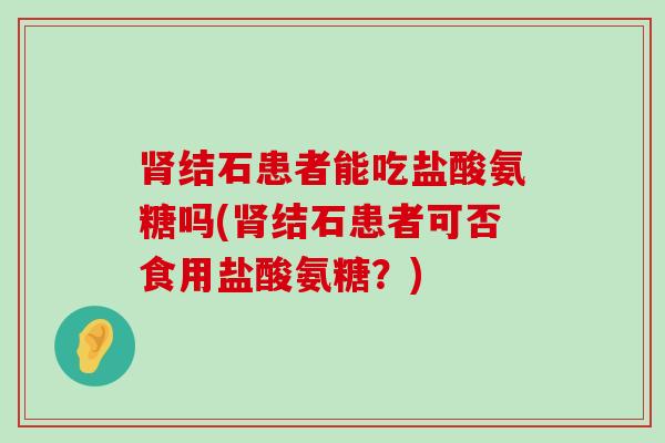 肾结石患者能吃盐酸氨糖吗(肾结石患者可否食用盐酸氨糖？)-第1张图片-氨糖科普网