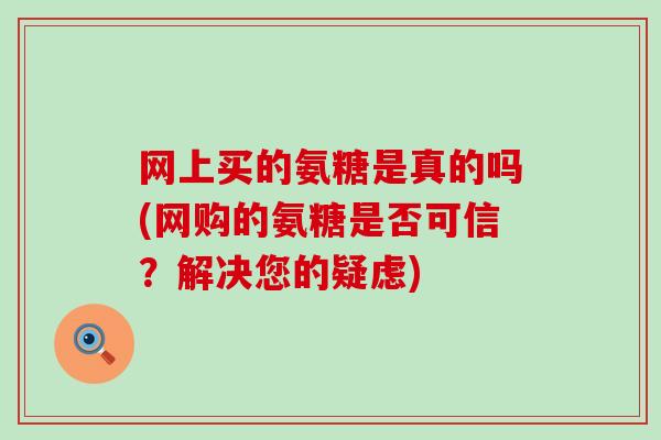 网上买的氨糖是真的吗(网购的氨糖是否可信?解决您的疑虑)-第1张图片-氨糖科普网 网上买的氨糖是真的吗(网购的氨糖是否可信?解决您的疑虑)-第1张图片-氨糖科普网