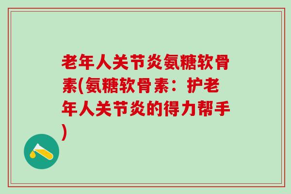 老年人关节炎氨糖软骨素(氨糖软骨素:护老年人关节炎的得力帮手)-第1张图片-氨糖科普网 老年人关节炎氨糖软骨素(氨糖软骨素:护老年人关节炎的得力帮手)-第1张图片-氨糖科普网