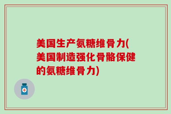 美国生产氨糖维骨力(美国制造强化骨骼保健的氨糖维骨力)-第1张图片-氨糖科普网 美国生产氨糖维骨力(美国制造强化骨骼保健的氨糖维骨力)-第1张图片-氨糖科普网