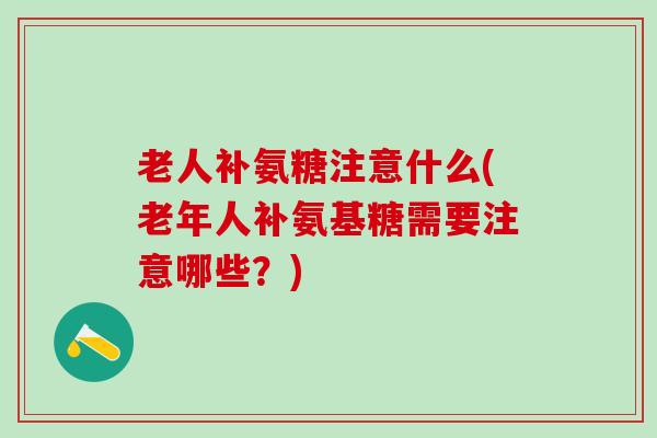 老人补氨糖注意什么(老年人补氨基糖需要注意哪些?)-第1张图片-氨糖科普网 老人补氨糖注意什么(老年人补氨基糖需要注意哪些?)-第1张图片-氨糖科普网