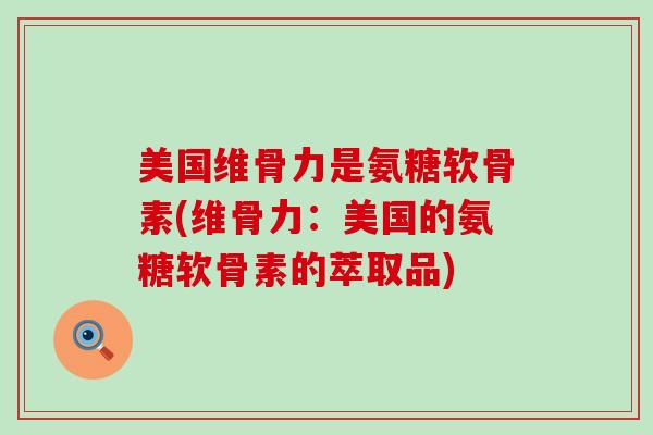 美国维骨力是氨糖软骨素(维骨力:美国的氨糖软骨素的萃取品)-第1张图片-氨糖科普网 美国维骨力是氨糖软骨素(维骨力:美国的氨糖软骨素的萃取品)-第1张图片-氨糖科普网