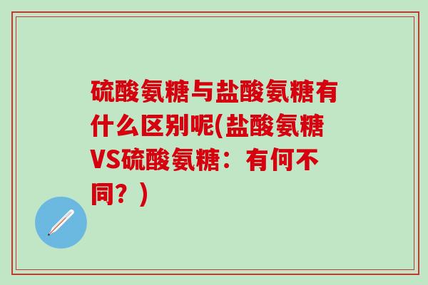 硫酸氨糖与盐酸氨糖有什么区别呢(盐酸氨糖VS硫酸氨糖:有何不同?)-第1张图片-氨糖科普网 硫酸氨糖与盐酸氨糖有什么区别呢(盐酸氨糖VS硫酸氨糖:有何不同?)-第1张图片-氨糖科普网
