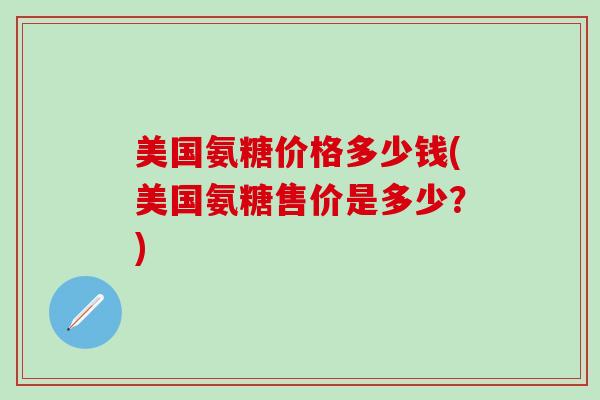 美国氨糖价格多少钱(美国氨糖售价是多少?)-第1张图片-氨糖科普网 美国氨糖价格多少钱(美国氨糖售价是多少?)-第1张图片-氨糖科普网