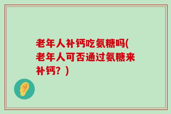 老年人补钙吃氨糖吗(老年人可否通过氨糖来补钙？)-第1张图片-氨糖科普网