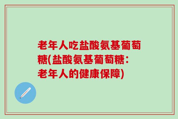 老年人吃盐酸氨基葡萄糖(盐酸氨基葡萄糖:老年人的健康保障)-第1张图片-氨糖科普网 老年人吃盐酸氨基葡萄糖(盐酸氨基葡萄糖:老年人的健康保障)-第1张图片-氨糖科普网