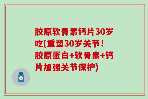胶原软骨素钙片30岁吃(重塑30岁关节!胶原蛋白+软骨素+钙片加强关节保护)-第1张图片-氨糖科普网 胶原软骨素钙片30岁吃(重塑30岁关节!胶原蛋白+软骨素+钙片加强关节保护)-第1张图片-氨糖科普网