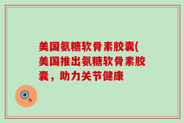 美国氨糖软骨素胶囊(美国推出氨糖软骨素胶囊,助力关节健康-第1张图片-氨糖科普网 美国氨糖软骨素胶囊(美国推出氨糖软骨素胶囊,助力关节健康-第1张图片-氨糖科普网