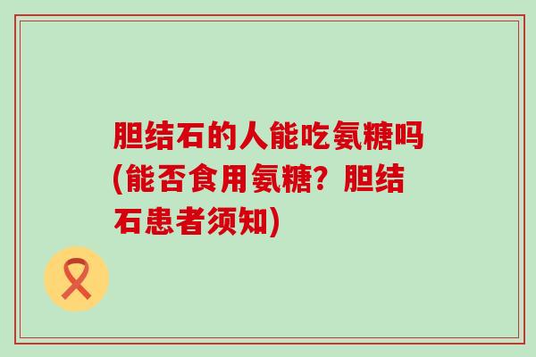 胆结石的人能吃氨糖吗(能否食用氨糖?胆结石患者须知)-第1张图片-氨糖科普网 胆结石的人能吃氨糖吗(能否食用氨糖?胆结石患者须知)-第1张图片-氨糖科普网