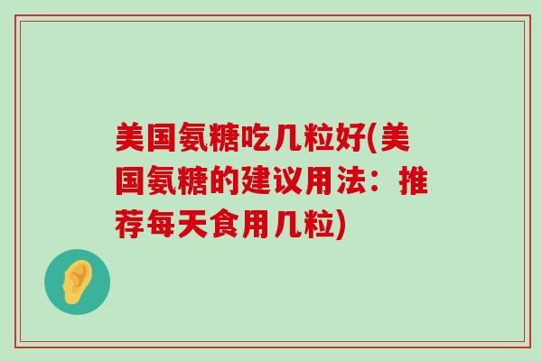 美国氨糖吃几粒好(美国氨糖的建议用法：推荐每天食用几粒)-第1张图片-氨糖科普网