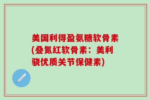 美国利得盈氨糖软骨素(叠氮红软骨素:美利骁优质关节保健素)-第1张图片-氨糖科普网 美国利得盈氨糖软骨素(叠氮红软骨素:美利骁优质关节保健素)-第1张图片-氨糖科普网