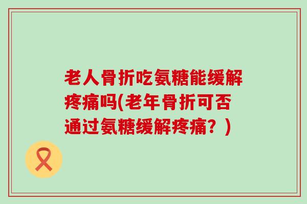 老人骨折吃氨糖能缓解疼痛吗(老年骨折可否通过氨糖缓解疼痛？)-第1张图片-氨糖科普网