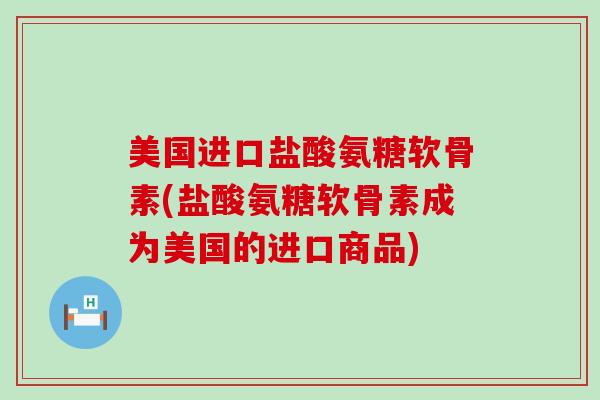 美国进口盐酸氨糖软骨素(盐酸氨糖软骨素成为美国的进口商品)-第1张图片-氨糖科普网 美国进口盐酸氨糖软骨素(盐酸氨糖软骨素成为美国的进口商品)-第1张图片-氨糖科普网