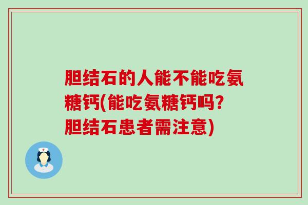 胆结石的人能不能吃氨糖钙(能吃氨糖钙吗?胆结石患者需注意)-第1张图片-氨糖科普网 胆结石的人能不能吃氨糖钙(能吃氨糖钙吗?胆结石患者需注意)-第1张图片-氨糖科普网