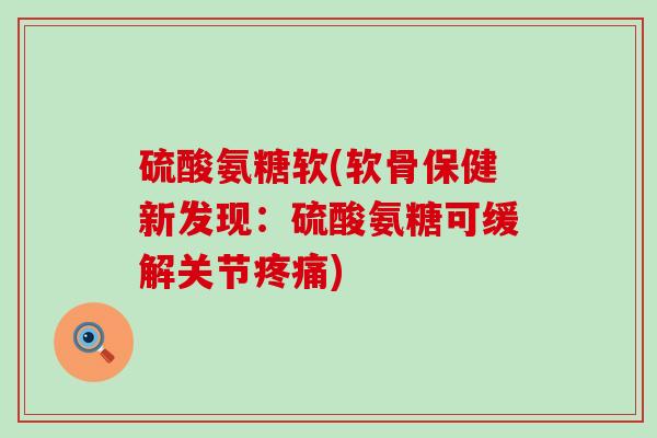 硫酸氨糖软(软骨保健新发现:硫酸氨糖可缓解关节疼痛)-第1张图片-氨糖科普网 硫酸氨糖软(软骨保健新发现:硫酸氨糖可缓解关节疼痛)-第1张图片-氨糖科普网
