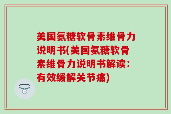 美国氨糖软骨素维骨力说明书(美国氨糖软骨素维骨力说明书解读：有效缓解关节痛)-第1张图片-氨糖科普网