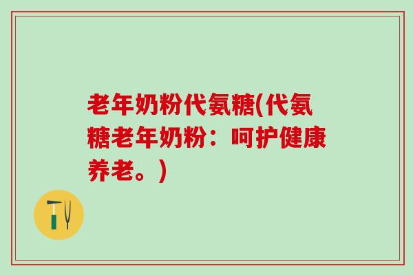 老年奶粉代氨糖(代氨糖老年奶粉：呵护健康养老。)-第1张图片-氨糖科普网
