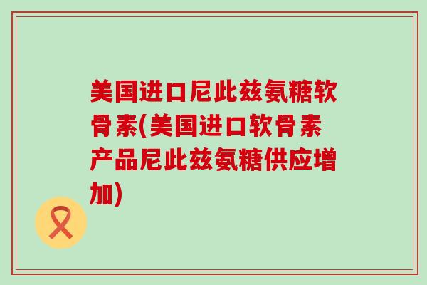 美国进口尼此兹氨糖软骨素(美国进口软骨素产品尼此兹氨糖供应增加)-第1张图片-氨糖科普网 美国进口尼此兹氨糖软骨素(美国进口软骨素产品尼此兹氨糖供应增加)-第1张图片-氨糖科普网