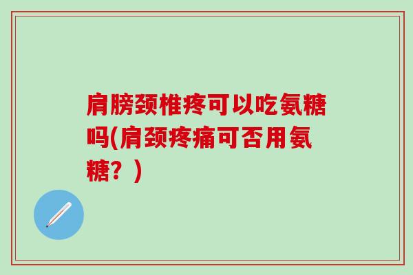 肩膀颈椎疼可以吃氨糖吗(肩颈疼痛可否用氨糖？)-第1张图片-氨糖科普网