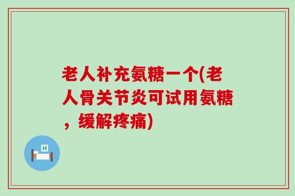老人补充氨糖一个(老人骨关节炎可试用氨糖，缓解疼痛)-第1张图片-氨糖科普网