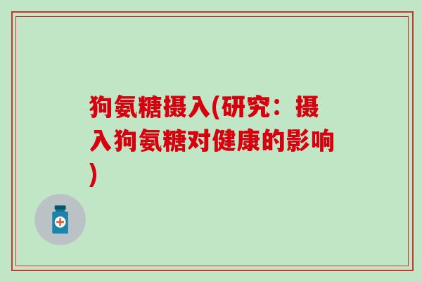 狗氨糖摄入(研究:摄入狗氨糖对健康的影响)-第1张图片-氨糖科普网 狗氨糖摄入(研究:摄入狗氨糖对健康的影响)-第1张图片-氨糖科普网