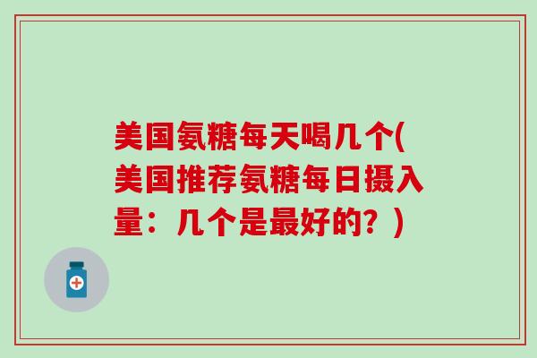 美国氨糖每天喝几个(美国推荐氨糖每日摄入量：几个是最好的？)-第1张图片-氨糖科普网