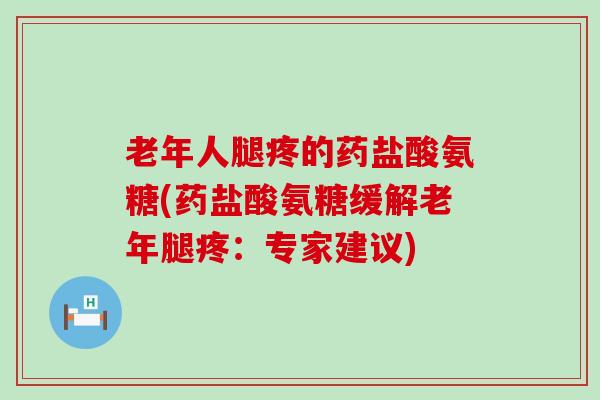 老年人腿疼的药盐酸氨糖(药盐酸氨糖缓解老年腿疼:专家建议)-第1张图片-氨糖科普网 老年人腿疼的药盐酸氨糖(药盐酸氨糖缓解老年腿疼:专家建议)-第1张图片-氨糖科普网