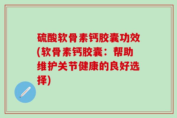 硫酸软骨素钙胶囊功效(软骨素钙胶囊:帮助维护关节健康的良好选择)-第1张图片-氨糖科普网 硫酸软骨素钙胶囊功效(软骨素钙胶囊:帮助维护关节健康的良好选择)-第1张图片-氨糖科普网