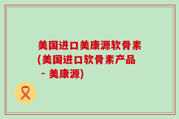 美国进口美康源软骨素(美国进口软骨素产品 - 美康源)-第1张图片-氨糖科普网 美国进口美康源软骨素(美国进口软骨素产品 - 美康源)-第1张图片-氨糖科普网