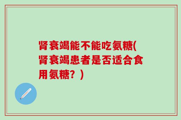 肾衰竭能不能吃氨糖(肾衰竭患者是否适合食用氨糖?)-第1张图片-氨糖科普网 肾衰竭能不能吃氨糖(肾衰竭患者是否适合食用氨糖?)-第1张图片-氨糖科普网