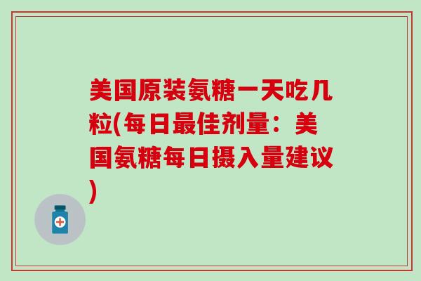 美国原装氨糖一天吃几粒(每日最佳剂量:美国氨糖每日摄入量建议)-第1张图片-氨糖科普网 美国原装氨糖一天吃几粒(每日最佳剂量:美国氨糖每日摄入量建议)-第1张图片-氨糖科普网