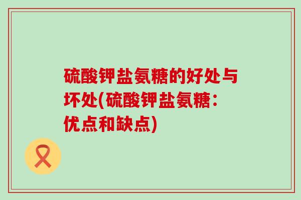 硫酸钾盐氨糖的好处与坏处(硫酸钾盐氨糖:优点和缺点)-第1张图片-氨糖科普网 硫酸钾盐氨糖的好处与坏处(硫酸钾盐氨糖:优点和缺点)-第1张图片-氨糖科普网