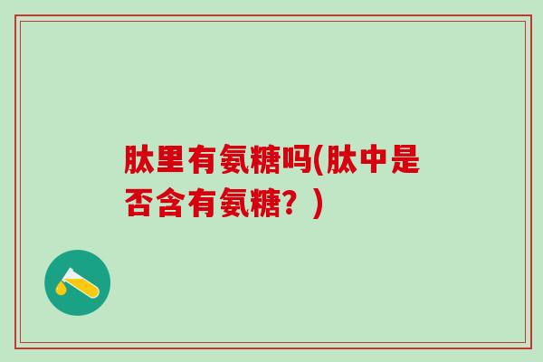 肽里有氨糖吗(肽中是否含有氨糖?)-第1张图片-氨糖科普网 肽里有氨糖吗(肽中是否含有氨糖?)-第1张图片-氨糖科普网