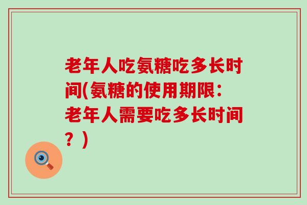 老年人吃氨糖吃多长时间(氨糖的使用期限:老年人需要吃多长时间?)-第1张图片-氨糖科普网 老年人吃氨糖吃多长时间(氨糖的使用期限:老年人需要吃多长时间?)-第1张图片-氨糖科普网