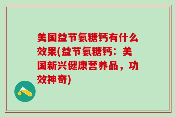 美国益节氨糖钙有什么效果(益节氨糖钙：美国新兴健康营养品，功效神奇)-第1张图片-氨糖科普网