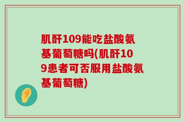 肌酐109能吃盐酸氨基葡萄糖吗(肌酐109患者可否服用盐酸氨基葡萄糖)-第1张图片-氨糖科普网 肌酐109能吃盐酸氨基葡萄糖吗(肌酐109患者可否服用盐酸氨基葡萄糖)-第1张图片-氨糖科普网