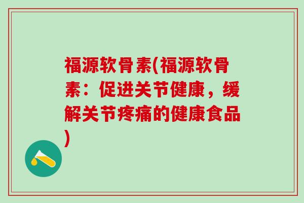 福源软骨素(福源软骨素：促进关节健康，缓解关节疼痛的健康食品)-第1张图片-氨糖科普网