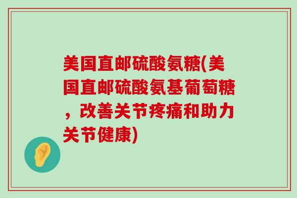 美国直邮硫酸氨糖(美国直邮硫酸氨基葡萄糖，改善关节疼痛和助力关节健康)-第1张图片-氨糖科普网