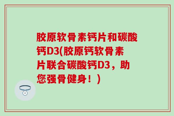 胶原软骨素钙片和碳酸钙D3(胶原钙软骨素片联合碳酸钙D3，助您强骨健身！)-第1张图片-氨糖科普网
