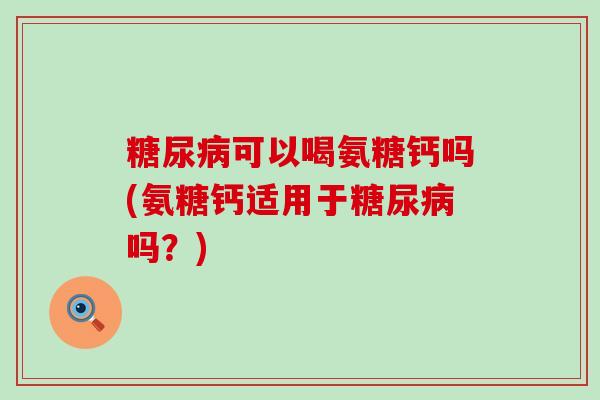 糖尿病可以喝氨糖钙吗(氨糖钙适用于糖尿病吗？)-第1张图片-氨糖科普网