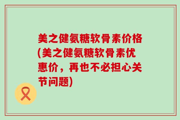 美之健氨糖软骨素价格(美之健氨糖软骨素优惠价,再也不必担心关节问题)-第1张图片-氨糖科普网 美之健氨糖软骨素价格(美之健氨糖软骨素优惠价,再也不必担心关节问题)-第1张图片-氨糖科普网