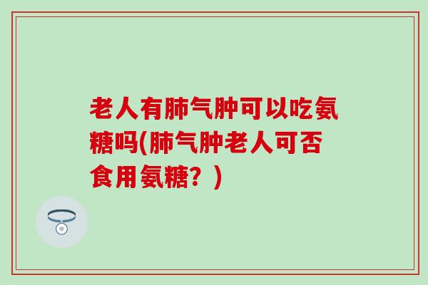 老人有肺气肿可以吃氨糖吗(肺气肿老人可否食用氨糖？)-第1张图片-氨糖科普网