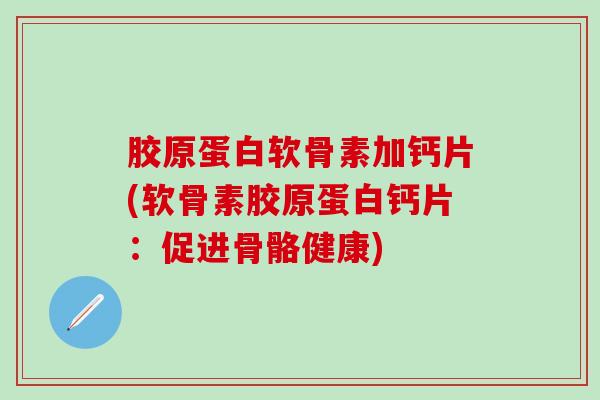 胶原蛋白软骨素加钙片(软骨素胶原蛋白钙片:促进骨骼健康)-第1张图片-氨糖科普网 胶原蛋白软骨素加钙片(软骨素胶原蛋白钙片:促进骨骼健康)-第1张图片-氨糖科普网