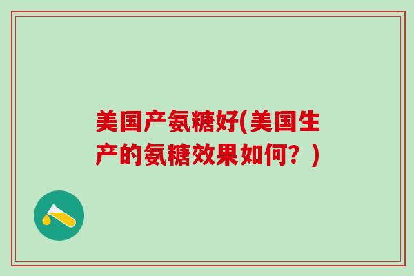美国产氨糖好(美国生产的氨糖效果如何?)-第1张图片-氨糖科普网 美国产氨糖好(美国生产的氨糖效果如何?)-第1张图片-氨糖科普网
