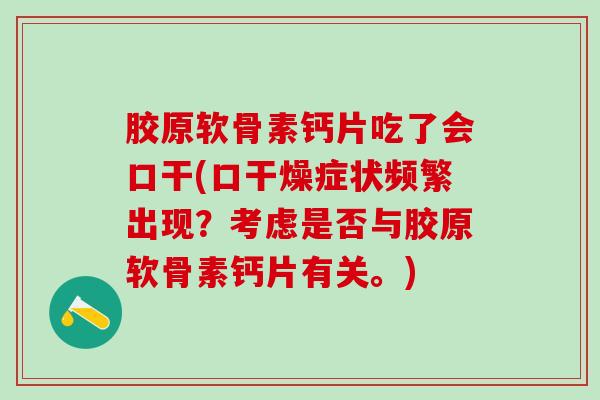 胶原软骨素钙片吃了会口干(口干燥症状频繁出现?考虑是否与胶原软骨素钙片有关。)-第1张图片-氨糖科普网 胶原软骨素钙片吃了会口干(口干燥症状频繁出现?考虑是否与胶原软骨素钙片有关。)-第1张图片-氨糖科普网