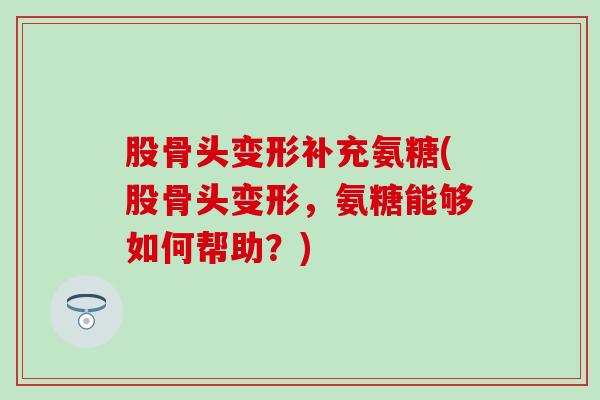 股骨头变形补充氨糖(股骨头变形，氨糖能够如何帮助？)-第1张图片-氨糖科普网