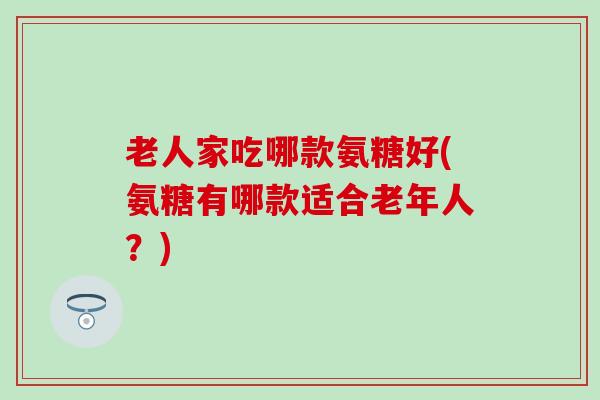老人家吃哪款氨糖好(氨糖有哪款适合老年人?)-第1张图片-氨糖科普网 老人家吃哪款氨糖好(氨糖有哪款适合老年人?)-第1张图片-氨糖科普网