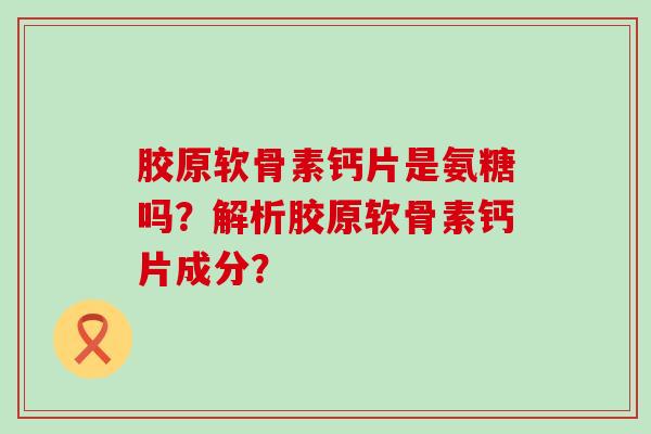 胶原软骨素钙片是氨糖吗?解析胶原软骨素钙片成分?-第1张图片-氨糖科普网 胶原软骨素钙片是氨糖吗?解析胶原软骨素钙片成分?-第1张图片-氨糖科普网
