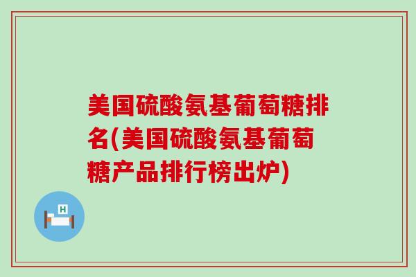 美国硫酸氨基葡萄糖排名(美国硫酸氨基葡萄糖产品排行榜出炉)-第1张图片-氨糖科普网 美国硫酸氨基葡萄糖排名(美国硫酸氨基葡萄糖产品排行榜出炉)-第1张图片-氨糖科普网