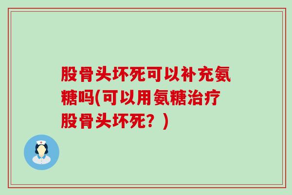股骨头坏死可以补充氨糖吗(可以用氨糖治疗股骨头坏死？)-第1张图片-氨糖科普网